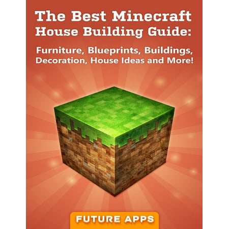 The Best Minecraft House Building Guide: Furniture, Blueprints, Buildings, Decoration, House Ideas and More! -