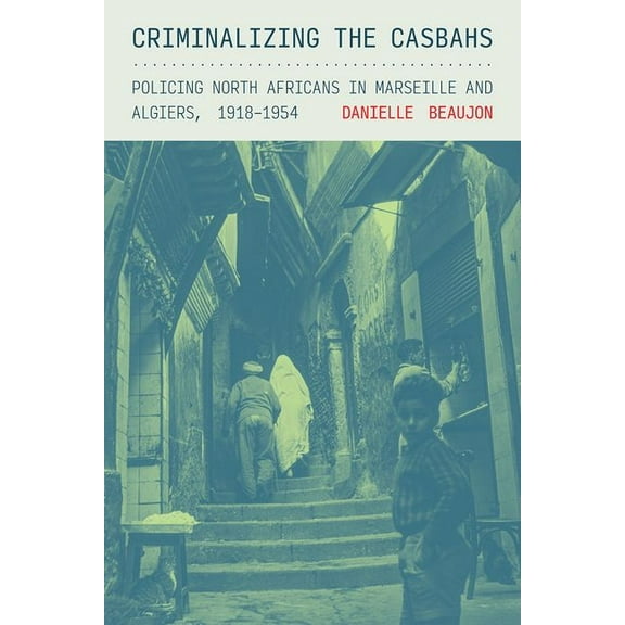 Police/Worlds: Studies in Security, Crim Criminalizing the Casbahs: Policing North Africans in Marseille and Algiers, 1918-1954, (Hardcover)