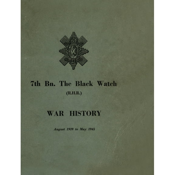 WAR HISTORY OF THE 7th Bn THE BLACK WATCH: Fife Territorial Battalion - August 1939 to May 1945