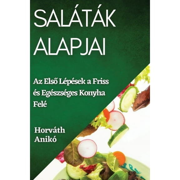 SalÃ¡tÃ¡k Alapjai: Az Első LÃ©pÃ©sek a Friss Ã©s EgÃ©szsÃ©ges Konyha FelÃ©, (Paperback)
