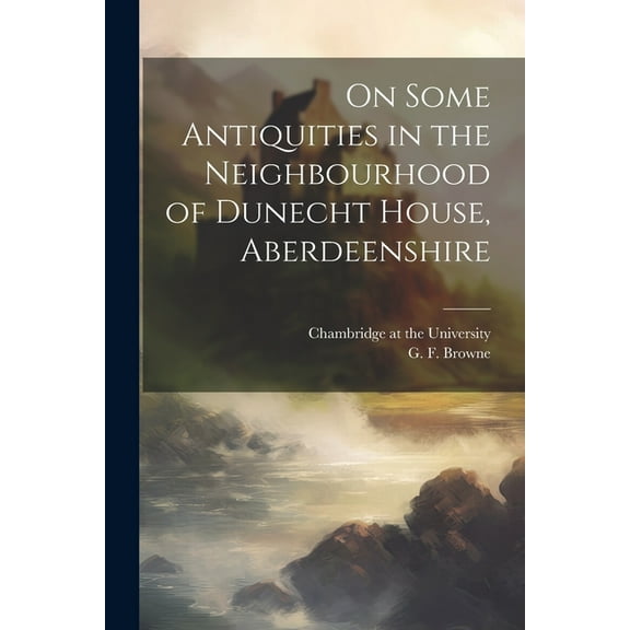 On Some Antiquities in the Neighbourhood of Dunecht House, Aberdeenshire (Paperback)