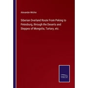 Siberian Overland Route From Peking to Petesburg, through the Deserts and Steppes of Mongolia, Tartary, etc. (Paperback)