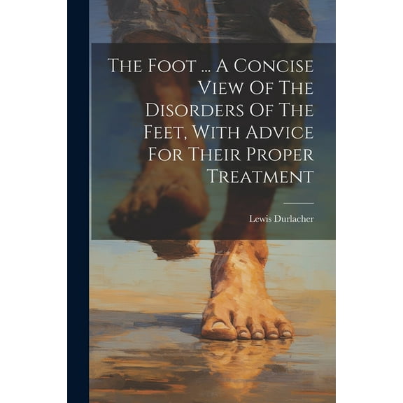 The Foot ... A Concise View Of The Disorders Of The Feet, With Advice For Their Proper Treatment (Paperback)