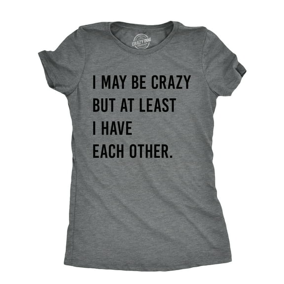 Womens I May Be Crazy But At Least I Have Each Other T Shirt Funny Insane Joke Tee for Ladies Womens Graphic Tees