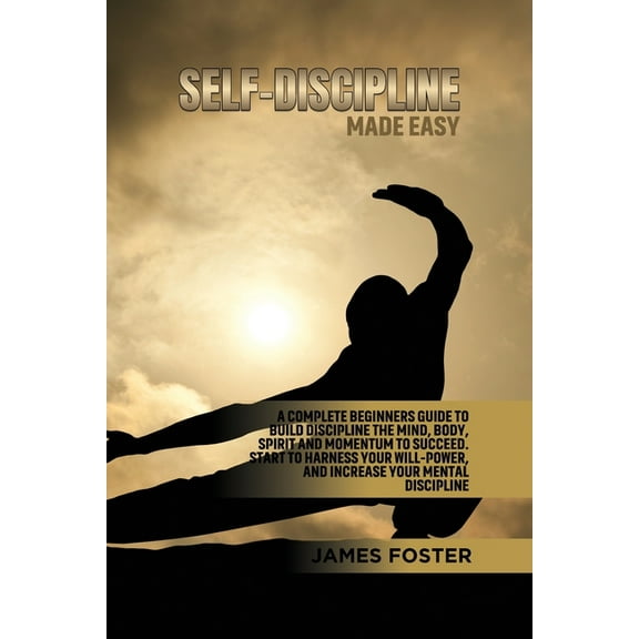 Self-Discipline Made Easy: A Complete Beginners Guide to Build Discipline the Mind, Body, Spirit and Momentum to Succeed, (Paperback)