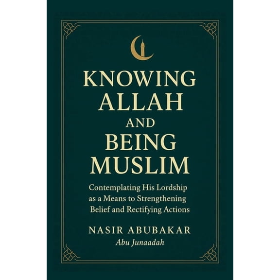 Knowing Allah and Being Muslim: Contemplating His Lordship as a Means to Strengthening Belief and Rectifying Actions, (Paperback)