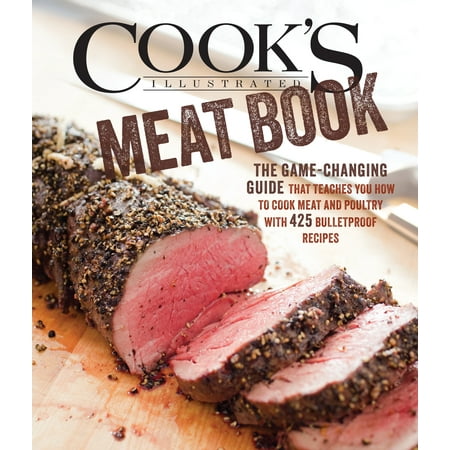 Cook's Illustrated Meat Book : The Game-Changing Guide That Teaches You How to Cook Meat and Poultry with 425 Bulletproof