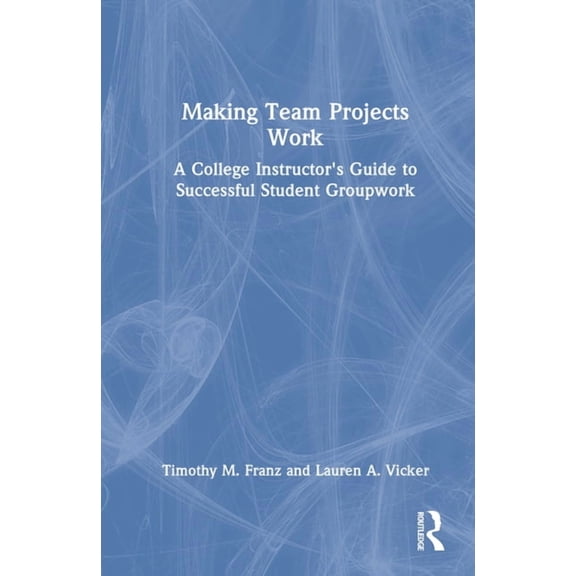 Making Team Projects Work: A College Instructor's Guide to Successful Student Groupwork, (Hardcover)