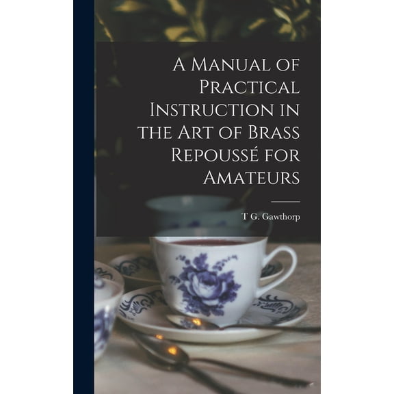 A Manual of Practical Instruction in the Art of Brass RepoussÃ© for Amateurs, (Hardcover)