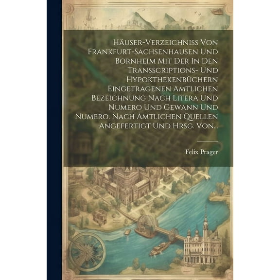 Häuser-verzeichniss Von Frankfurt-sachsenhausen Und Bornheim Mit Der In Den Transscriptions- Und Hypokthekenbüchern Eing, (Paperback)