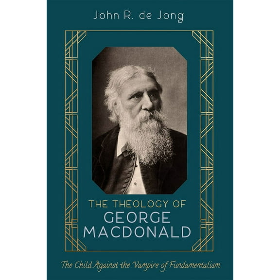The Theology of George MacDonald: The Child Against the Vampire of Fundamentalism (Paperback) by John R de Jong