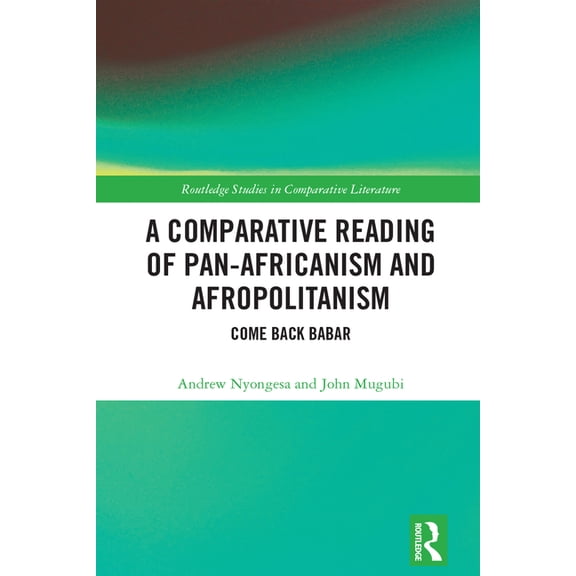 Routledge Studies in Comparative Literat A Comparative Reading of Pan-Africanism and Afropolitanism: Come Back Babar, (Hardcover)