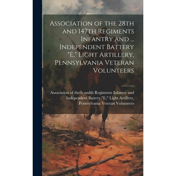 Association of the 28th and 147th Regiments Infantry and ... Independent Battery "E," Light Artillery, Pennsylvania Veteran Volunteers (Hardcover)