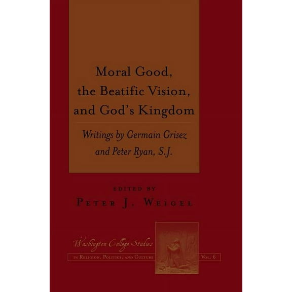 Washington College Studies in Religion, Moral Good, the Beatific Vision, and God's Kingdom: Writings by Germain Grisez and Peter Ryan, S.J., Book 6, (Hardcover)