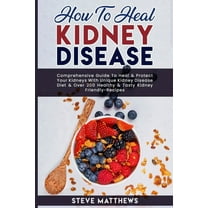 How to Heal Kidney Disease: Comprehensive Guide to Heal and Protect Your Kidneys With Unique Kidney Disease Diet and Over 200 Healthy and Tasty Kidney-Friendly Recipes, (Paperback)