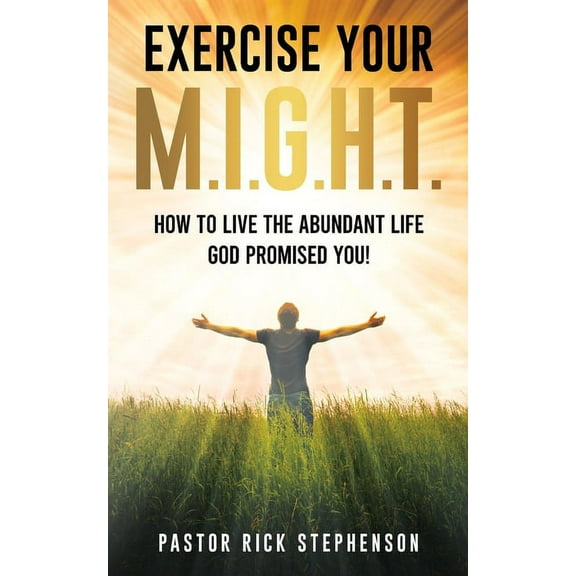 Exercise Your M.I.G.H.T.: How To Live The Abundant Life God Promised You, (Paperback)