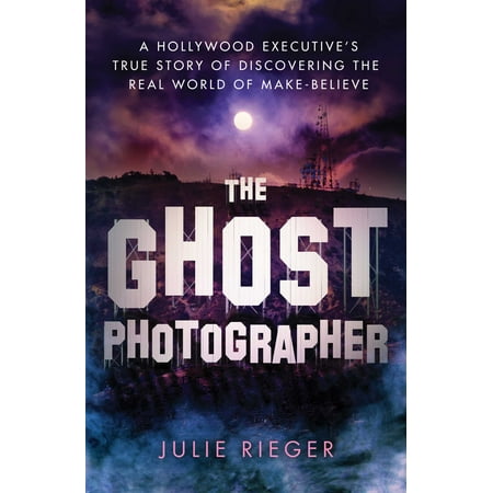 The Ghost Photographer A Hollywood Executives True Story of Discovering the Real World of MakeBelieve