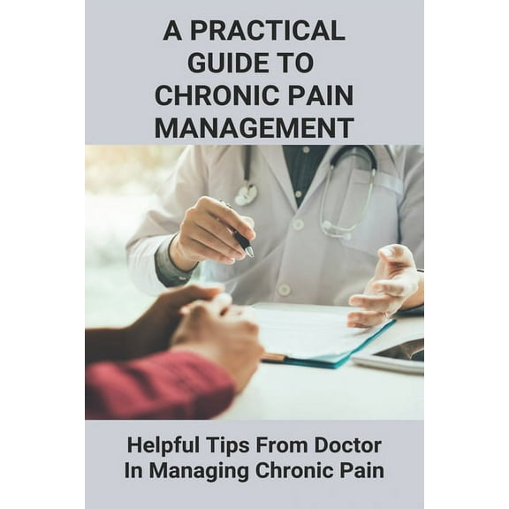 A Practical Guide To Chronic Pain Management : Helpful Tips From Doctor In Managing Chronic Pain: Understanding Pain Management (Paperback)