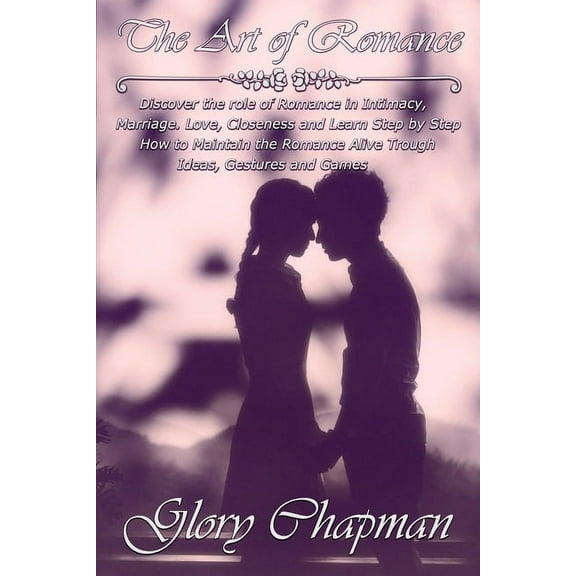 The Art of Romance : Discover the role of Romance in Intimacy, Marriage, Love, Closeness and Learn Step by Step How to Maintain the Romance Alive Trough Ideas, Gestures and Games (Paperback)