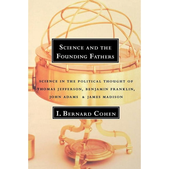 Science and the Founding Fathers: Science in the Political Thought of Jefferson, Franklin, Adams, and Madison, (Paperback)
