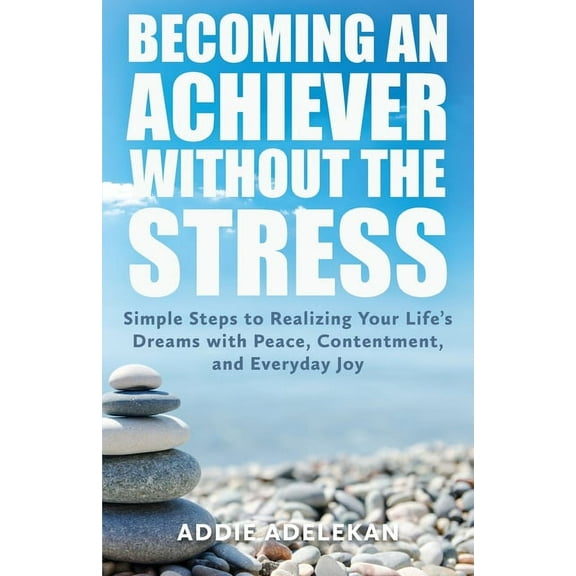 Becoming an Achiever Without the Stress: Simple Steps to Realizing Your Life's Dreams with Peace, Contentment, and Every, (Paperback)