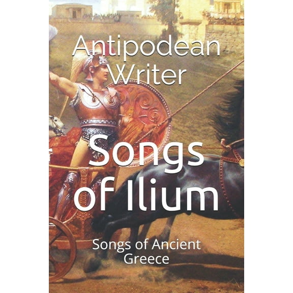 Ancient Greek Heroes: Songs of Ilium : Songs of Ancient Greece (Series #1) (Paperback)