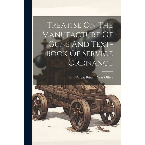 Treatise On The Manufacture Of Guns And Text-book Of Service Ordnance (Paperback)