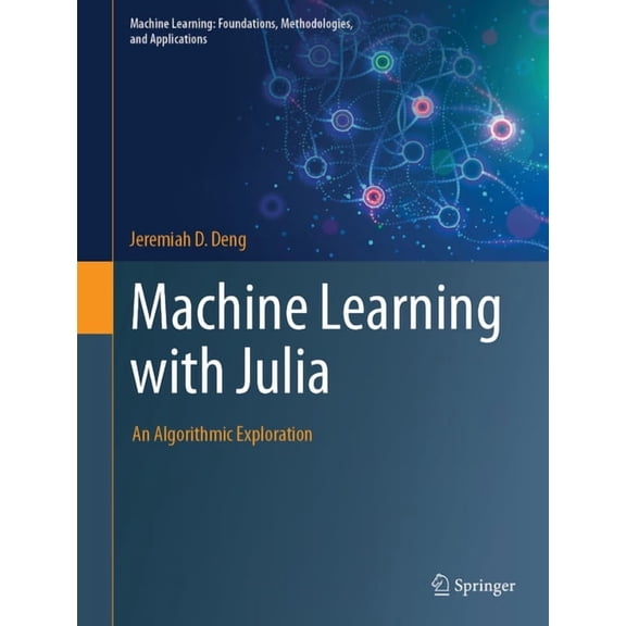 Machine Learning: Foundations, Methodolo Machine Learning with Julia: An Algorithmic Exploration, (Hardcover)