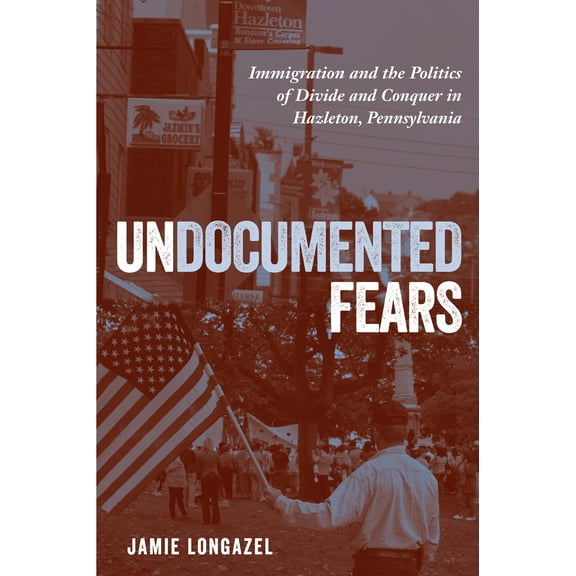 Undocumented Fears : Immigration and the Politics of Divide and Conquer in Hazleton, Pennsylvania (Paperback)