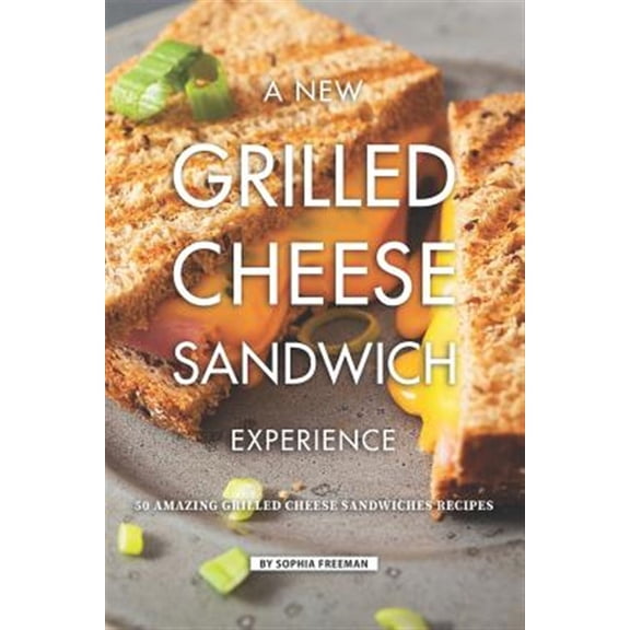 A New Grilled Cheese Sandwich Experience: 50 Amazing Grilled Cheese Sandwiches Recipes (Paperback) by Sophia Freeman