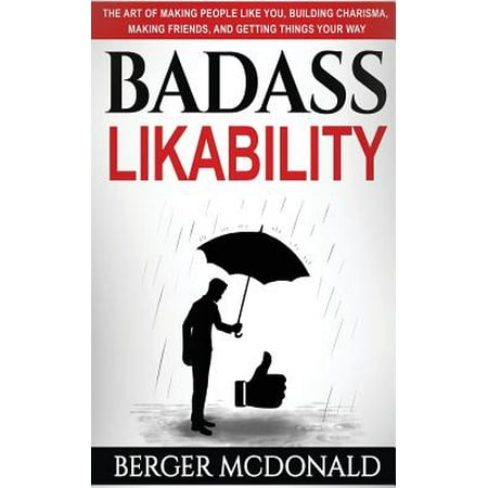 Badass Likability : The Art of Making People Like You, Building Charisma, Making Friends, and Getting Things Your (Things To Get Your Best Friend)