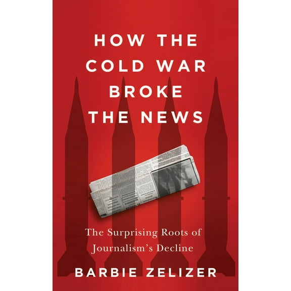 How the Cold War Broke the News: The Surprising Roots of Journalism's Decline, (Paperback)