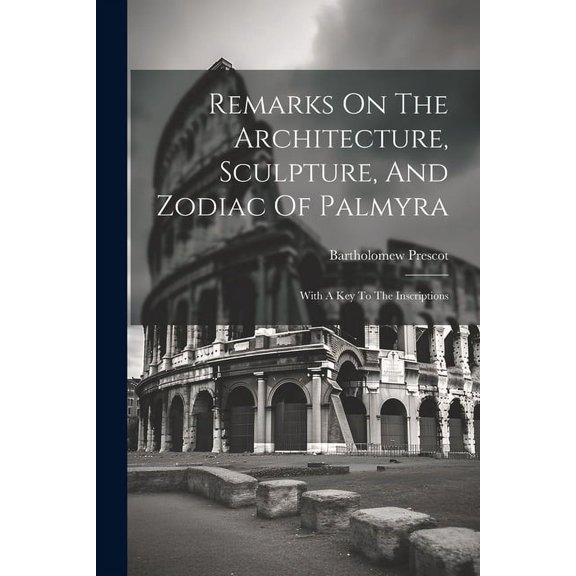 Remarks On The Architecture, Sculpture, And Zodiac Of Palmyra : With A Key To The Inscriptions (Paperback)