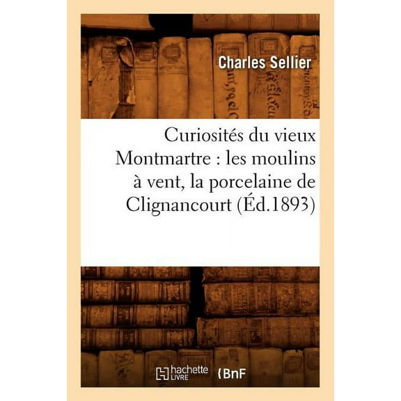Histoire: Curiosités Du Vieux Montmartre: Les Moulins À Vent, La Porcelaine de Clignancourt, (Éd.1893) (Paperback)