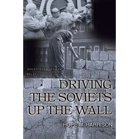 Princeton Studies in International Histo Driving the Soviets Up the Wall: Soviet-East German Relations, 1953-1961, Book 100, (Paperback)