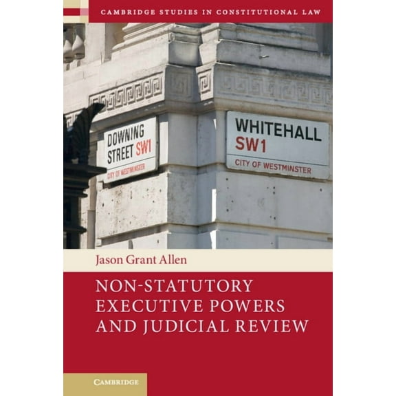 Cambridge Studies in Constitutional Law Non-Statutory Executive Powers and Judicial Review, Book 36, (Hardcover)
