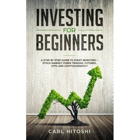 Investing for beginners: A Step By Step Guide to Start Investing - Stock Market, Forex Trading, Futures, ETFs and Cryptocurrency: The Ultimate Guide to Getting Started (Best Way To Get Started In The Stock Market)