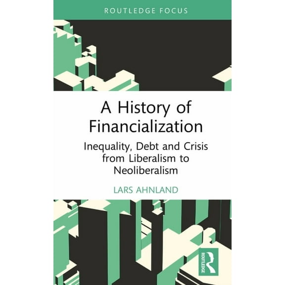 Routledge Frontiers of Political Economy A History of Financialization: Inequality, Debt and Crisis from Liberalism to Neoliberalism, (Hardcover)