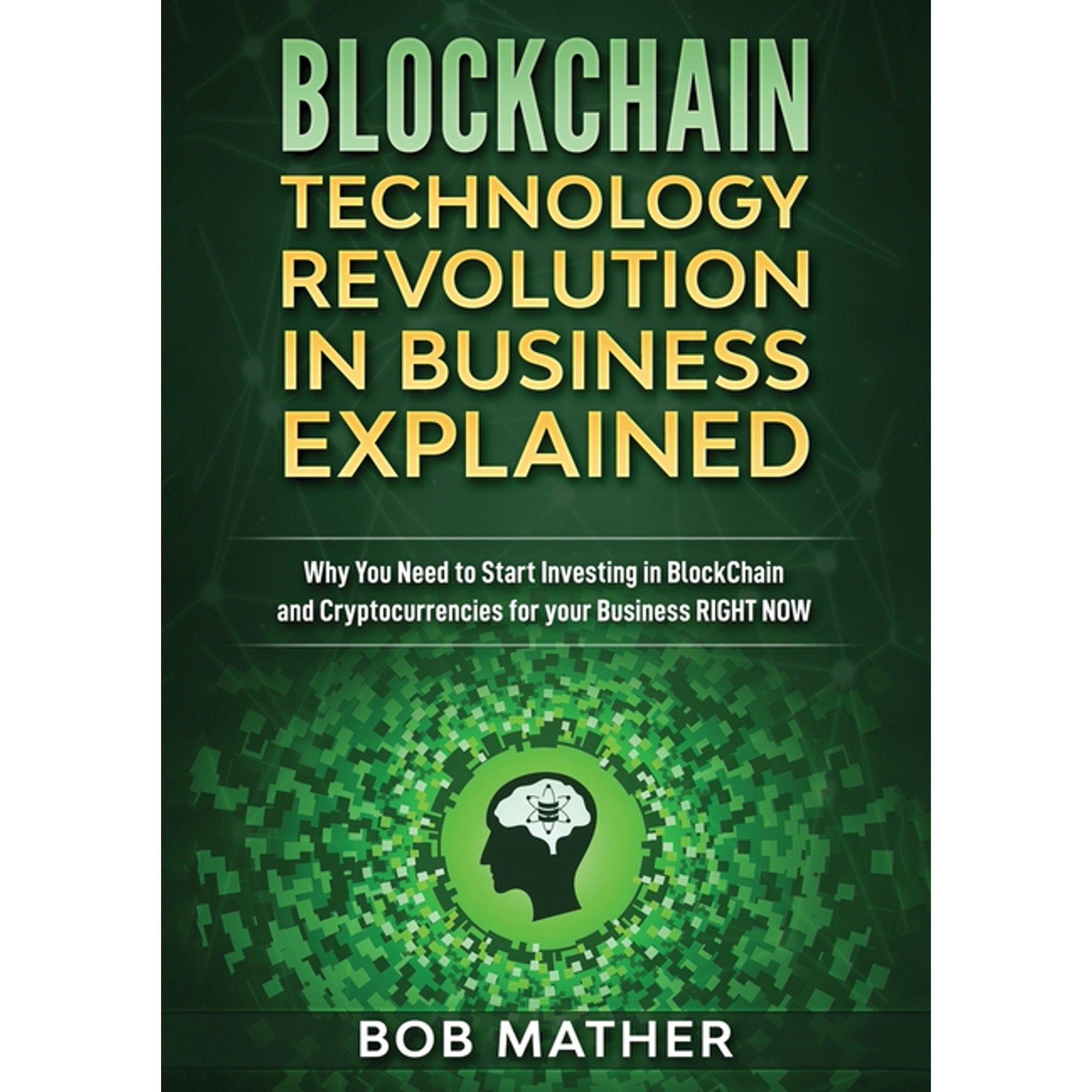 Blockchain Technology Revolution in Business Explained: Why You Need to Start Investing in Blockchain and Cryptocurrenci (Paperback)