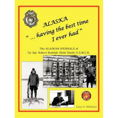 Alaska ...Having the Best Time I Ever Had : The Alaska Journals of Gy Sgt. Robert Rudolph (Bob) Huttle (Best Time To Drive To Alaska)