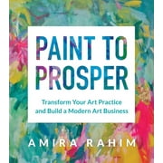 Paint to Prosper: Transform Your Art Practice and Build a Modern Art Business (Paperback)
