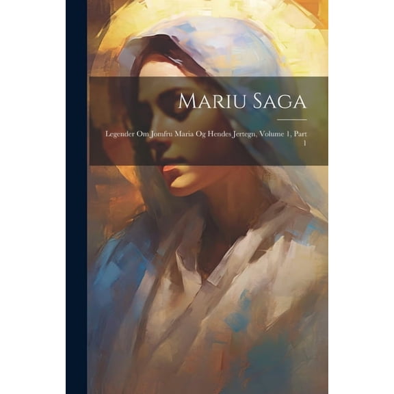 Mariu Saga: Legender Om Jomfru Maria Og Hendes Jertegn, Volume 1, Part 1, (Paperback)