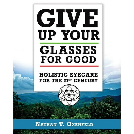 Give Up Your Glasses for Good : Holistic Eye Care for the 21st Century