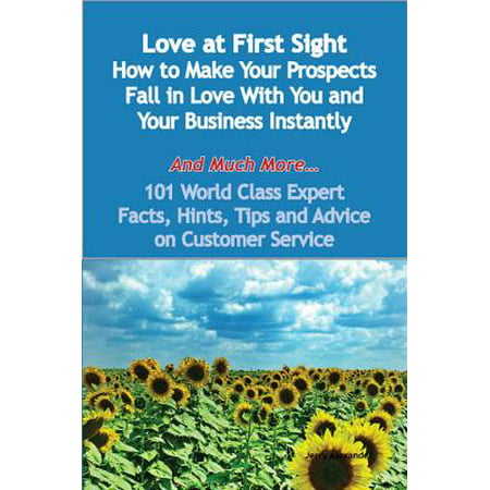 Love at First Sight - How to Make Your Prospects Fall in Love With You and Your Business Instantly - And Much More - 101 World Class Expert Facts, Hints, Tips and Advice on Customer Service -