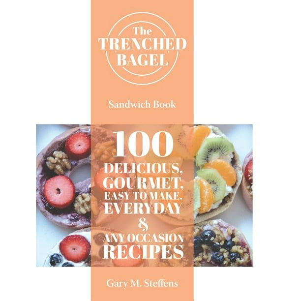 The Trenched Bagel Sandwich Book 100 Delicious, Gourmet, Easy to Make