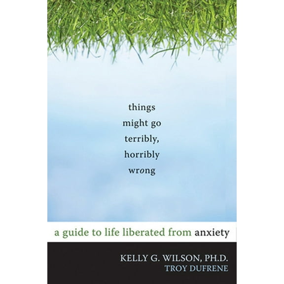Pre-Owned Things Might Go Terribly, Horribly Wrong: A Guide to Life Liberated from Anxiety (Paperback) 1572247118 9781572247116