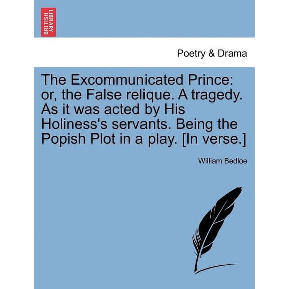 The Excommunicated Prince: Or, the False Relique. a Tragedy. as It Was Acted by His Holiness's Servants. Being the Popis, (Paperback)