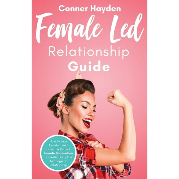 Female Led Relationship Guide: How to Be a Femdom and Have the Perfect Female Domination Domestic Discipline Marriage or Relationship (Paperback)
