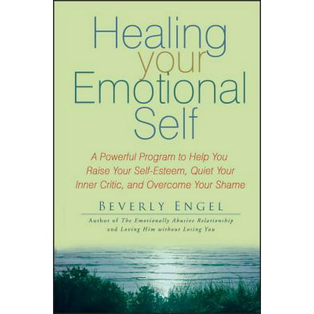 Healing Your Emotional Self : A Powerful Program to Help You Raise Your Self-Esteem, Quiet Your Inner Critic, and Overcome Your