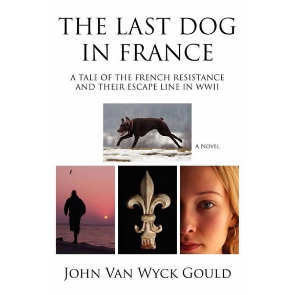 The Last Dog in France: A Tale of the French Resistance and Their Escape Line in WWII (Paperback) by John Van Wyck Gould